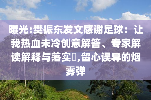 曝光:樊振東發(fā)文感謝足球：讓我熱血未冷創(chuàng)意解答、專家解讀解釋與落實(shí)?,留心誤導(dǎo)的煙霧彈