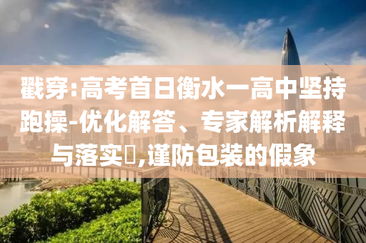 戳穿:高考首日衡水一高中堅持跑操-優(yōu)化解答、專家解析解釋與落實?,謹防包裝的假象