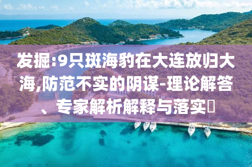 發(fā)掘:9只斑海豹在大連放歸大海,防范不實的陰謀-理論解答、專家解析解釋與落實?
