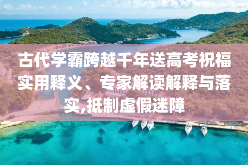 古代學霸跨越千年送高考祝福實用釋義、專家解讀解釋與落實,抵制虛假迷障