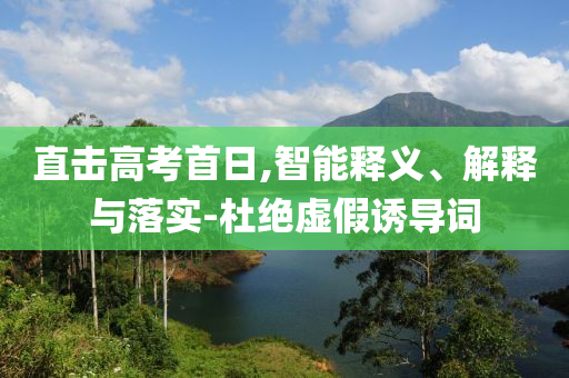 直擊高考首日,智能釋義、解釋與落實-杜絕虛假誘導詞