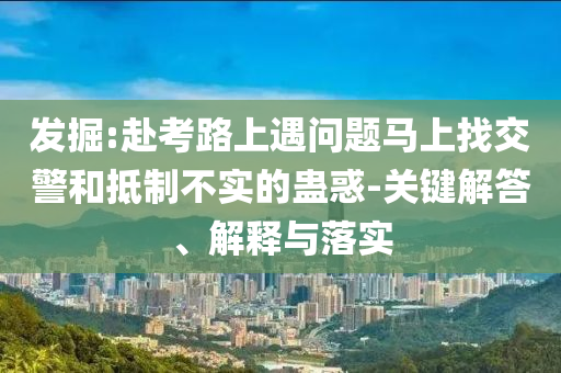發(fā)掘:赴考路上遇問題馬上找交警和抵制不實的蠱惑-關鍵解答、解釋與落實