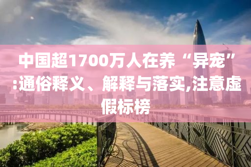 中國超1700萬人在養(yǎng)“異寵”:通俗釋義、解釋與落實,注意虛假標(biāo)榜