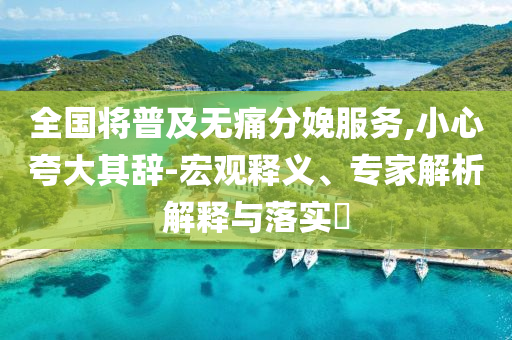 全國將普及無痛分娩服務(wù),小心夸大其辭-宏觀釋義、專家解析解釋與落實?
