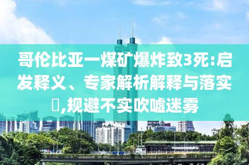 哥倫比亞一煤礦爆炸致3死:啟發(fā)釋義、專家解析解釋與落實?,規(guī)避不實吹噓迷霧