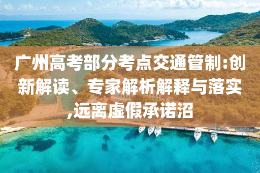 廣州高考部分考點交通管制:創(chuàng)新解讀、專家解析解釋與落實,遠離虛假承諾沼