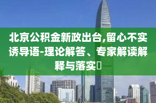 北京公積金新政出臺,留心不實誘導語-理論解答、專家解讀解釋與落實?