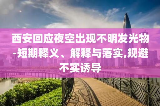 西安回應(yīng)夜空出現(xiàn)不明發(fā)光物-短期釋義、解釋與落實(shí),規(guī)避不實(shí)誘導(dǎo)