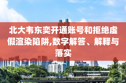 北大韋東奕開通賬號(hào)和拒絕虛假渲染陷阱,數(shù)字解答、解釋與落實(shí)