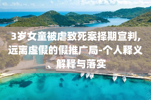 3歲女童被虐致死案擇期宣判,遠(yuǎn)離虛假的假推廣局-個(gè)人釋義、解釋與落實(shí)