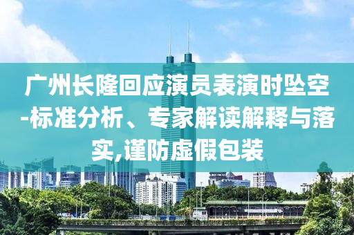 廣州長隆回應(yīng)演員表演時(shí)墜空-標(biāo)準(zhǔn)分析、專家解讀解釋與落實(shí),謹(jǐn)防虛假包裝