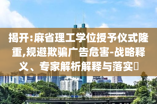揭開:麻省理工學(xué)位授予儀式隆重,規(guī)避欺騙廣告危害-戰(zhàn)略釋義、專家解析解釋與落實(shí)?