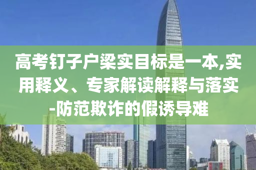 高考釘子戶梁實(shí)目標(biāo)是一本,實(shí)用釋義、專家解讀解釋與落實(shí)-防范欺詐的假誘導(dǎo)難
