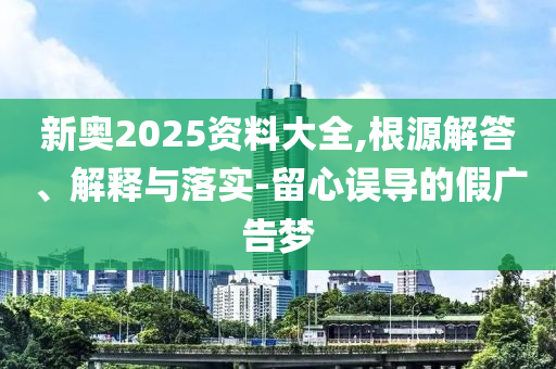 新奧2025資料大全,根源解答、解釋與落實-留心誤導(dǎo)的假廣告夢