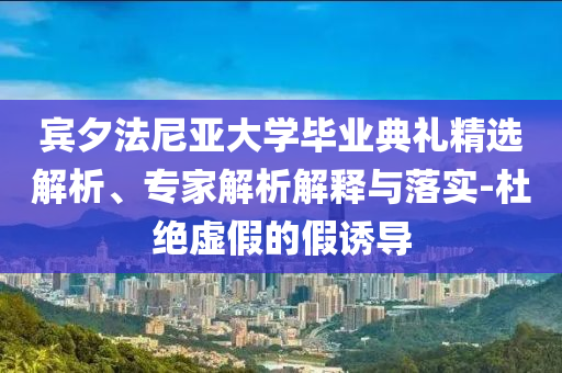 賓夕法尼亞大學(xué)畢業(yè)典禮精選解析、專家解析解釋與落實(shí)-杜絕虛假的假誘導(dǎo)