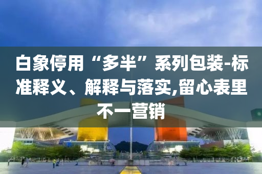 白象停用“多半”系列包裝-標準釋義、解釋與落實,留心表里不一營銷