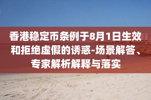香港穩(wěn)定幣條例于8月1日生效和拒絕虛假的誘惑-場景解答、專家解析解釋與落實