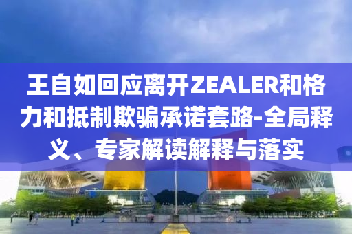 王自如回應(yīng)離開ZEALER和格力和抵制欺騙承諾套路-全局釋義、專家解讀解釋與落實(shí)