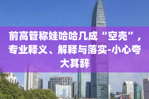 前高管稱娃哈哈幾成“空殼”,專業(yè)釋義、解釋與落實(shí)-小心夸大其辭