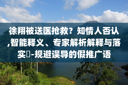 徐翔被送醫(yī)搶救？知情人否認(rèn),智能釋義、專家解析解釋與落實(shí)?-規(guī)避誤導(dǎo)的假推廣語(yǔ)