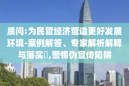 質(zhì)問(wèn):為民營(yíng)經(jīng)濟(jì)營(yíng)造更好發(fā)展環(huán)境-案例解答、專(zhuān)家解析解釋與落實(shí)?,警惕偽宣傳陷阱
