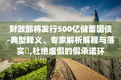 財(cái)政部將發(fā)行500億儲(chǔ)蓄國(guó)債-典型釋義、專(zhuān)家解析解釋與落實(shí)?,杜絕虛假的假承諾環(huán)