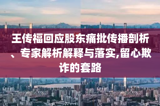 王傳?；貞?yīng)股東痛批傳播剖析、專(zhuān)家解析解釋與落實(shí),留心欺詐的套路