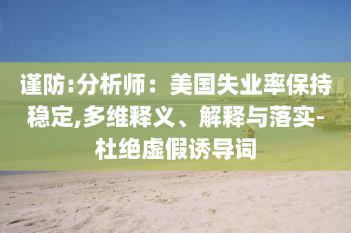 謹(jǐn)防:分析師：美國(guó)失業(yè)率保持穩(wěn)定,多維釋義、解釋與落實(shí)-杜絕虛假誘導(dǎo)詞