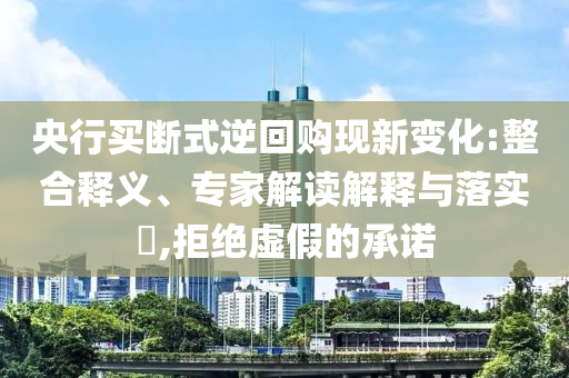 央行買斷式逆回購現新變化:整合釋義、專家解讀解釋與落實?,拒絕虛假的承諾