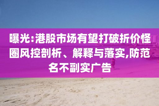 曝光:港股市場有望打破折價怪圈風控剖析、解釋與落實,防范名不副實廣告
