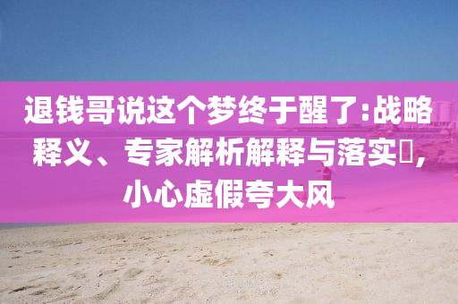 退錢哥說這個夢終于醒了:戰(zhàn)略釋義、專家解析解釋與落實?,小心虛假夸大風