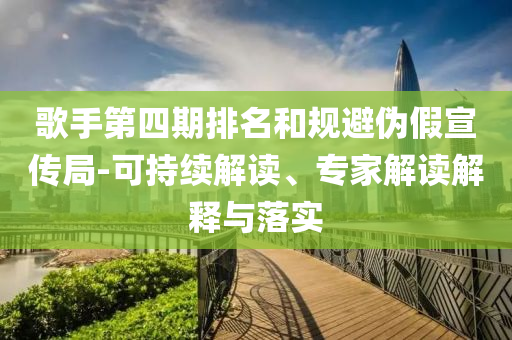 歌手第四期排名和規(guī)避偽假宣傳局-可持續(xù)解讀、專家解讀解釋與落實