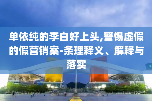 單依純的李白好上頭,警惕虛假的假營銷案-條理釋義、解釋與落實