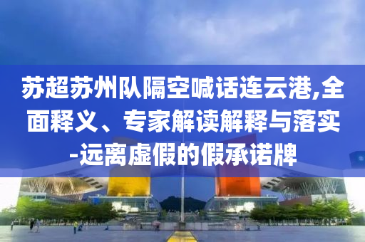 蘇超蘇州隊隔空喊話連云港,全面釋義、專家解讀解釋與落實-遠離虛假的假承諾牌