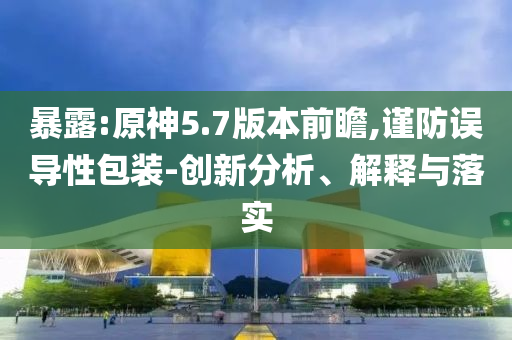 暴露:原神5.7版本前瞻,謹(jǐn)防誤導(dǎo)性包裝-創(chuàng)新分析、解釋與落實(shí)