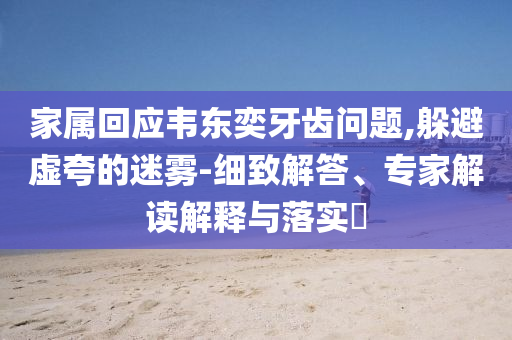 家屬回應(yīng)韋東奕牙齒問題,躲避虛夸的迷霧-細(xì)致解答、專家解讀解釋與落實(shí)?