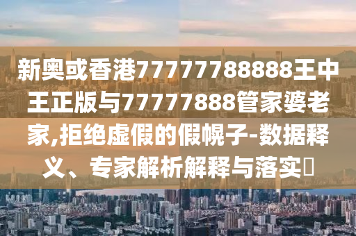 新奧或香港77777788888王中王正版與77777888管家婆老家,拒絕虛假的假幌子-數(shù)據(jù)釋義、專(zhuān)家解析解釋與落實(shí)?