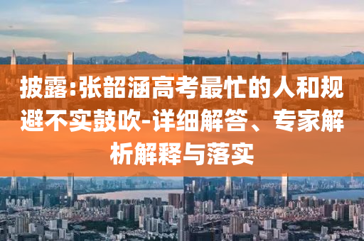 披露:張韶涵高考最忙的人和規(guī)避不實(shí)鼓吹-詳細(xì)解答、專家解析解釋與落實(shí)