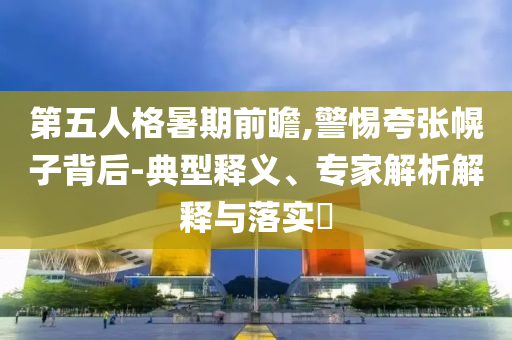 第五人格暑期前瞻,警惕夸張幌子背后-典型釋義、專家解析解釋與落實(shí)?