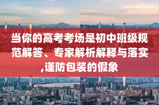 當你的高考考場是初中班級規(guī)范解答、專家解析解釋與落實,謹防包裝的假象