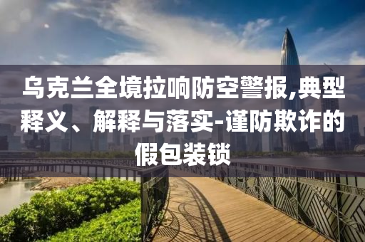 烏克蘭全境拉響防空警報(bào),典型釋義、解釋與落實(shí)-謹(jǐn)防欺詐的假包裝鎖