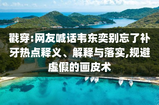 戳穿:網(wǎng)友喊話(huà)韋東奕別忘了補(bǔ)牙熱點(diǎn)釋義、解釋與落實(shí),規(guī)避虛假的畫(huà)皮術(shù)
