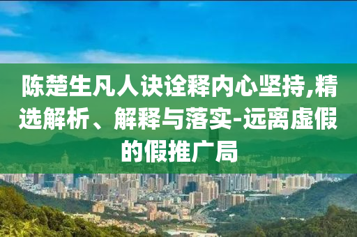 陳楚生凡人訣詮釋內(nèi)心堅(jiān)持,精選解析、解釋與落實(shí)-遠(yuǎn)離虛假的假推廣局