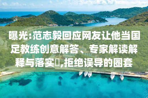 曝光:范志毅回應(yīng)網(wǎng)友讓他當(dāng)國(guó)足教練創(chuàng)意解答、專(zhuān)家解讀解釋與落實(shí)?,拒絕誤導(dǎo)的圈套