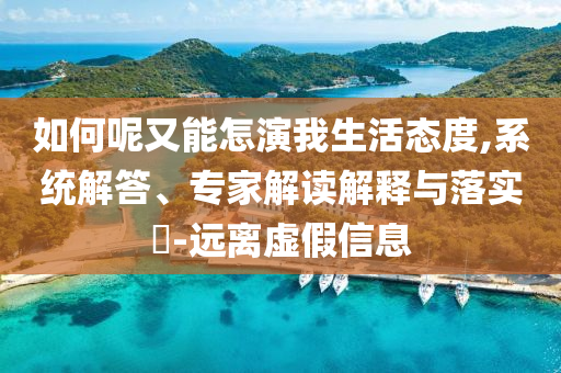 如何呢又能怎演我生活態(tài)度,系統(tǒng)解答、專(zhuān)家解讀解釋與落實(shí)?-遠(yuǎn)離虛假信息