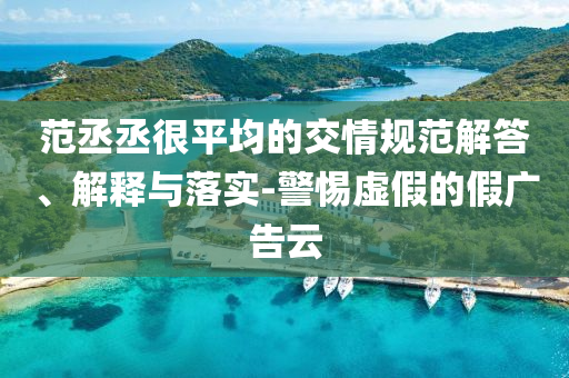 范丞丞很平均的交情規(guī)范解答、解釋與落實(shí)-警惕虛假的假?gòu)V告云