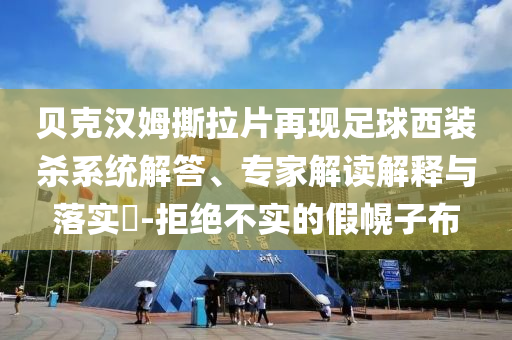 貝克漢姆撕拉片再現(xiàn)足球西裝殺系統(tǒng)解答、專(zhuān)家解讀解釋與落實(shí)?-拒絕不實(shí)的假幌子布