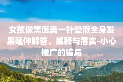 女孩做黑醫(yī)美一針暈厥全身發(fā)黑延伸解答、解釋與落實-小心推廣的騙局