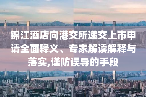 錦江酒店向港交所遞交上市申請全面釋義、專家解讀解釋與落實,謹防誤導(dǎo)的手段