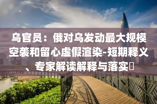 烏官員：俄對(duì)烏發(fā)動(dòng)最大規(guī)模空襲和留心虛假渲染-短期釋義、專家解讀解釋與落實(shí)?